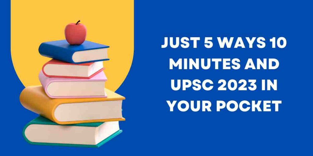 JUST 5 WAYS 10 MINUTES AND UPSC 2023 IN YOUR POCKET